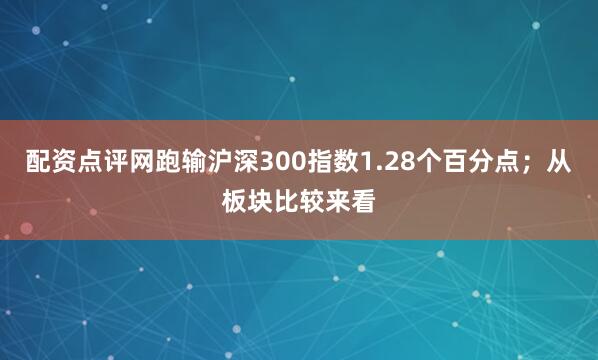 配资点评网跑输沪深300指数1.28个百分点；从板块比较来看