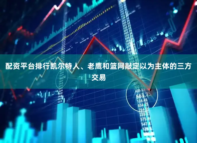 配资平台排行凯尔特人、老鹰和篮网敲定以为主体的三方交易