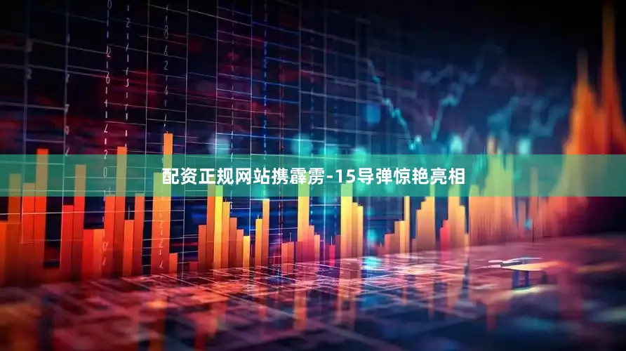 配资正规网站携霹雳-15导弹惊艳亮相