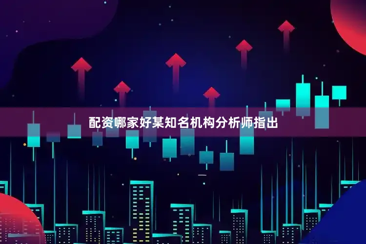 配资哪家好某知名机构分析师指出