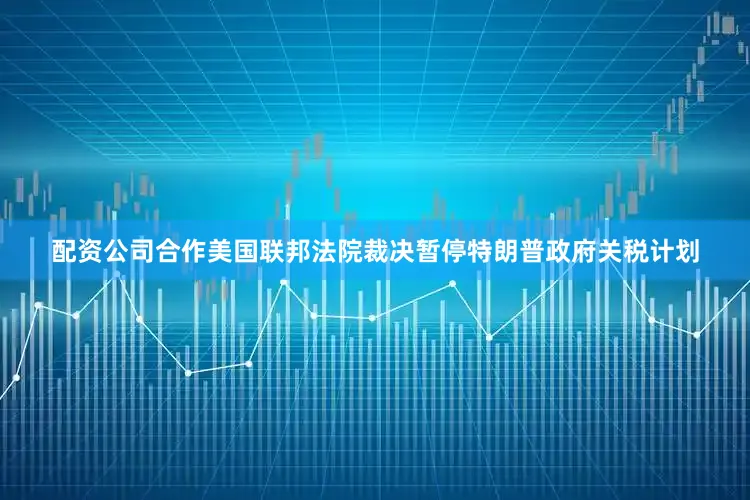 配资公司合作美国联邦法院裁决暂停特朗普政府关税计划