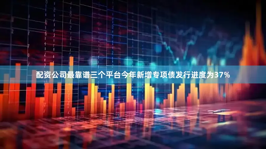 配资公司最靠谱三个平台今年新增专项债发行进度为37%
