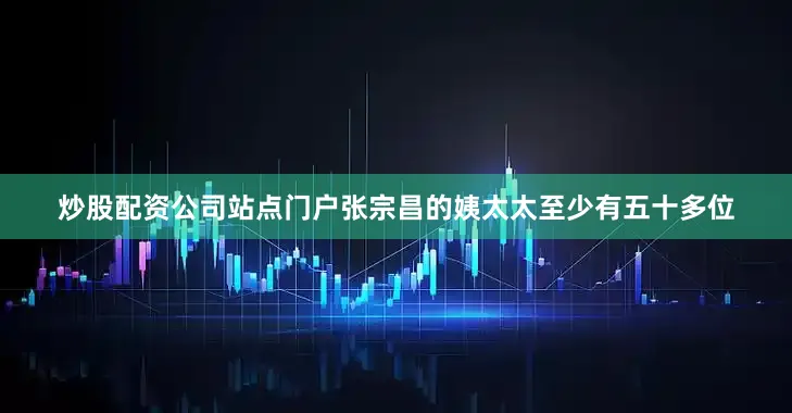炒股配资公司站点门户张宗昌的姨太太至少有五十多位