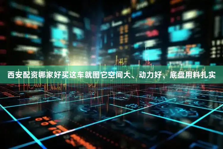 西安配资哪家好买这车就图它空间大、动力好、底盘用料扎实
