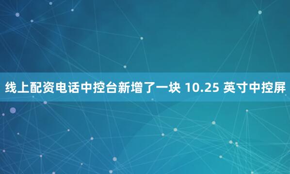 线上配资电话中控台新增了一块 10.25 英寸中控屏