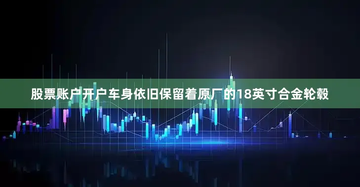 股票账户开户车身依旧保留着原厂的18英寸合金轮毂