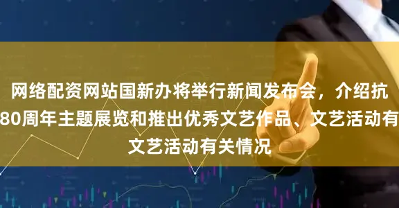 网络配资网站国新办将举行新闻发布会，介绍抗战胜利80周年主题展览和推出优秀文艺作品、文艺活动有关情况