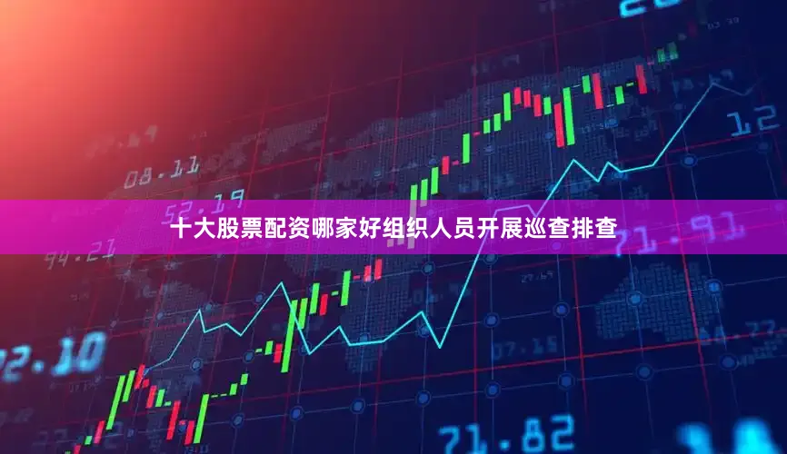 十大股票配资哪家好组织人员开展巡查排查