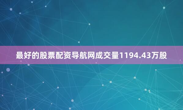 最好的股票配资导航网成交量1194.43万股