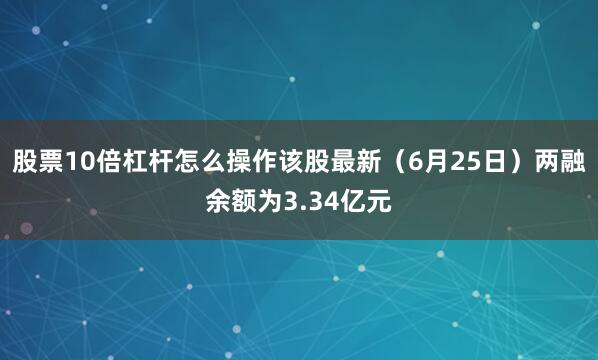 股票10倍杠杆怎么操作该股最新（6月25日）两融余额为3.34亿元