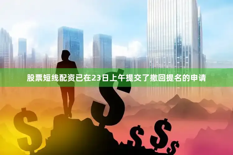 股票短线配资已在23日上午提交了撤回提名的申请