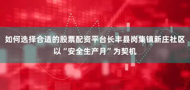 如何选择合适的股票配资平台长丰县岗集镇新庄社区以“安全生产月”为契机
