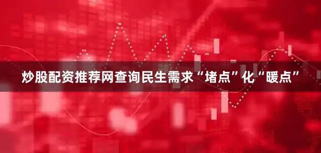 炒股配资推荐网查询民生需求“堵点”化“暖点”