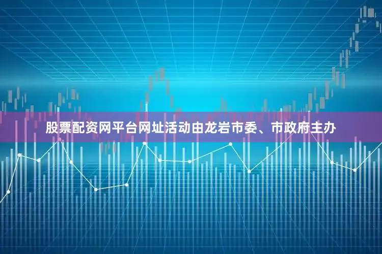 股票配资网平台网址活动由龙岩市委、市政府主办