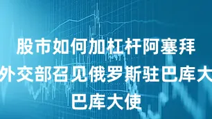 股市如何加杠杆阿塞拜疆外交部召见俄罗斯驻巴库大使
