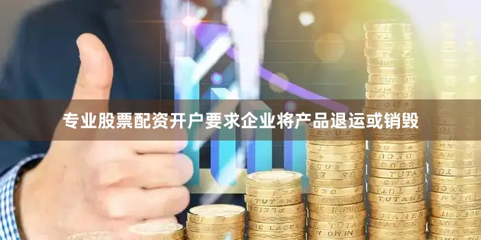 专业股票配资开户要求企业将产品退运或销毁