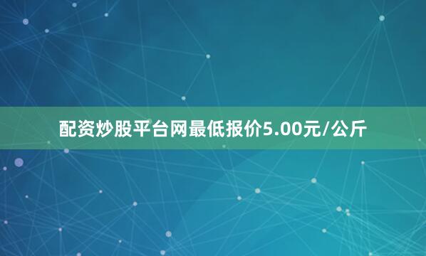 配资炒股平台网最低报价5.00元/公斤