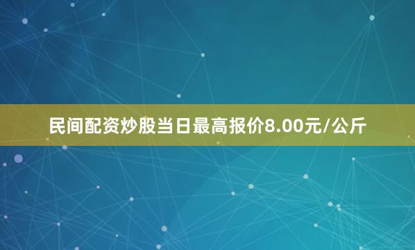 民间配资炒股当日最高报价8.00元/公斤
