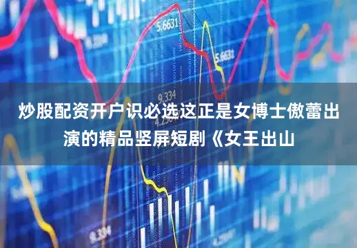 炒股配资开户识必选这正是女博士傲蕾出演的精品竖屏短剧《女王出山