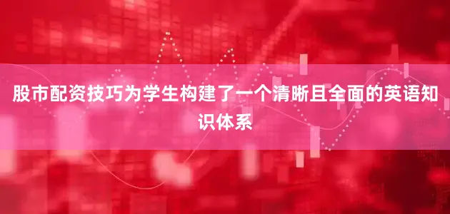 股市配资技巧为学生构建了一个清晰且全面的英语知识体系