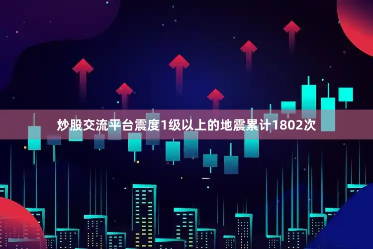 炒股交流平台震度1级以上的地震累计1802次