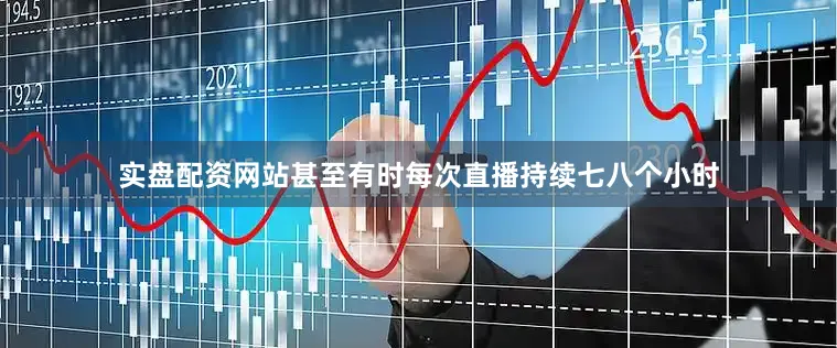 实盘配资网站甚至有时每次直播持续七八个小时