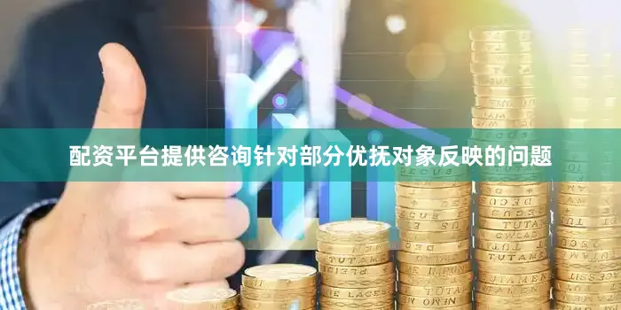 配资平台提供咨询针对部分优抚对象反映的问题