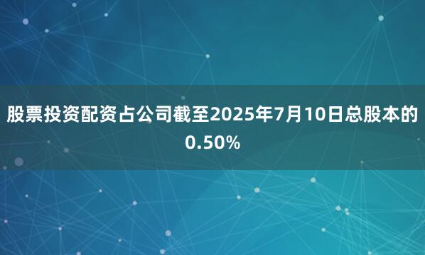 股票投资配资占公司截至2025年7月10日总股本的0.50%