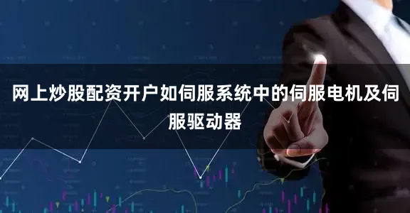 网上炒股配资开户如伺服系统中的伺服电机及伺服驱动器