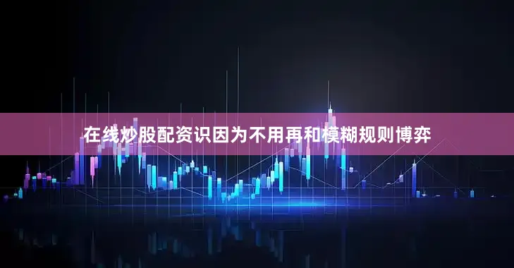 在线炒股配资识因为不用再和模糊规则博弈