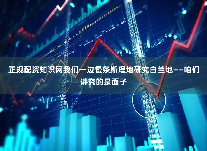 正规配资知识网我们一边慢条斯理地研究白兰地——咱们讲究的是面子