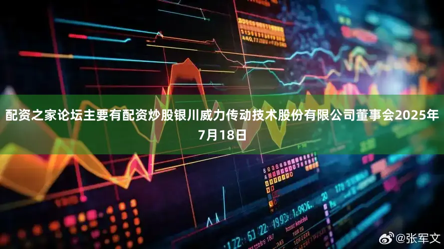 配资之家论坛主要有配资炒股银川威力传动技术股份有限公司董事会2025年7月18日