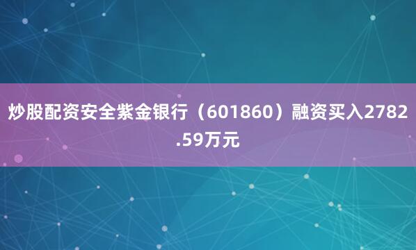 炒股配资安全紫金银行（601860）融资买入2782.59万元