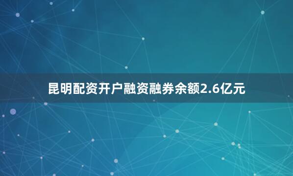 昆明配资开户融资融券余额2.6亿元