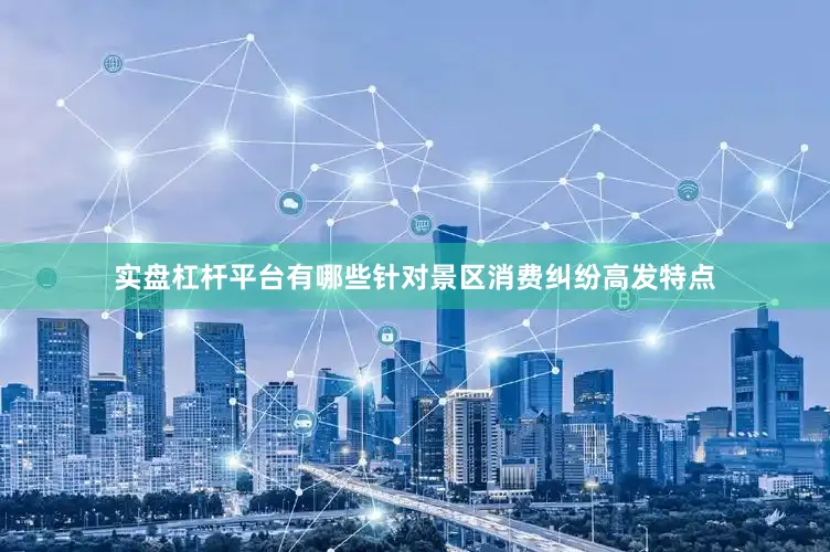 实盘杠杆平台有哪些针对景区消费纠纷高发特点