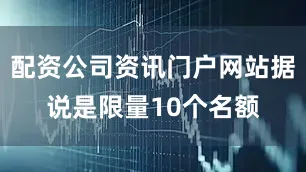 配资公司资讯门户网站据说是限量10个名额