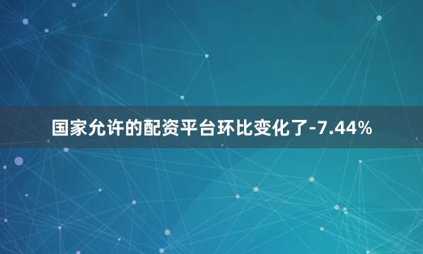 国家允许的配资平台环比变化了-7.44%