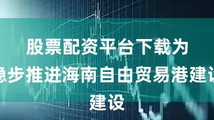股票配资平台下载　　为稳步推进海南自由贸易港建设