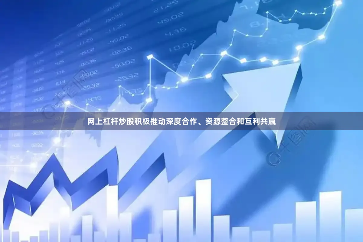 网上杠杆炒股积极推动深度合作、资源整合和互利共赢