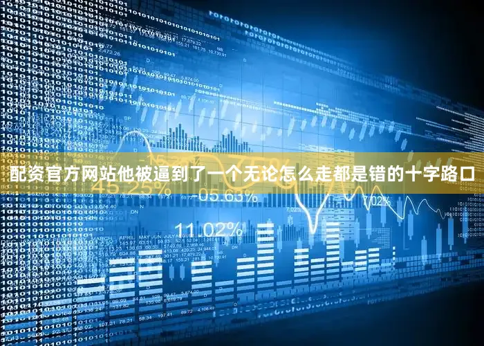 配资官方网站他被逼到了一个无论怎么走都是错的十字路口