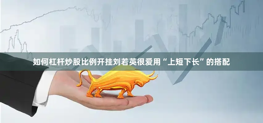 如何杠杆炒股比例开挂刘若英很爱用“上短下长”的搭配