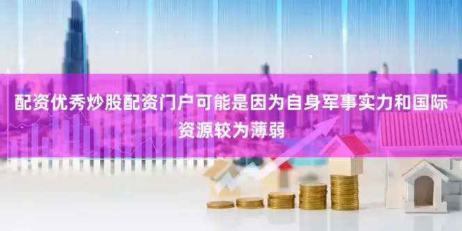 配资优秀炒股配资门户可能是因为自身军事实力和国际资源较为薄弱