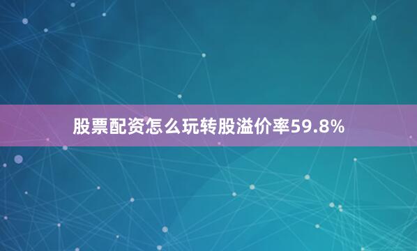 股票配资怎么玩转股溢价率59.8%