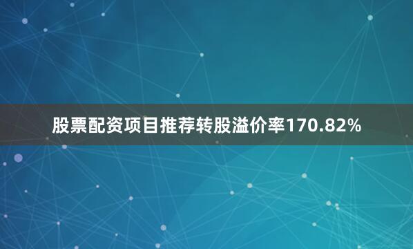 股票配资项目推荐转股溢价率170.82%