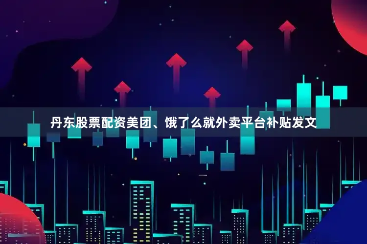 丹东股票配资美团、饿了么就外卖平台补贴发文