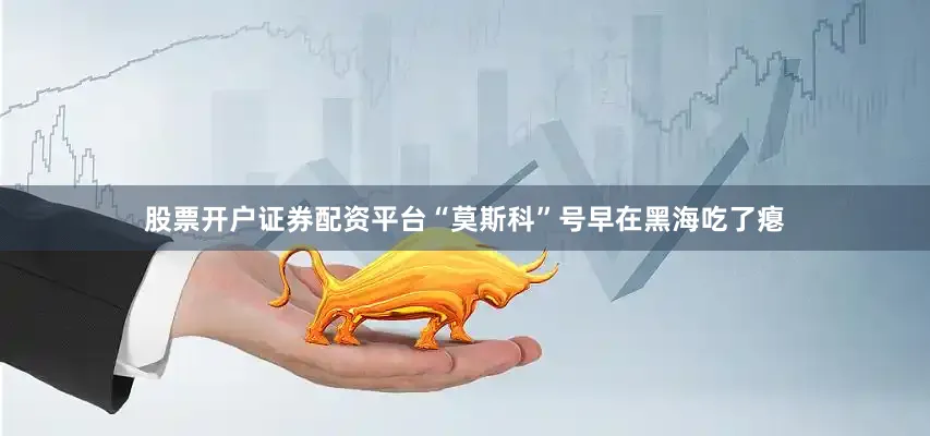 股票开户证券配资平台“莫斯科”号早在黑海吃了瘪