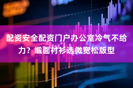 配资安全配资门户办公室冷气不给力？缎面衬衫选微宽松版型