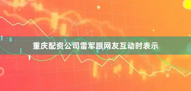 重庆配资公司雷军跟网友互动时表示