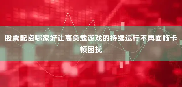 股票配资哪家好让高负载游戏的持续运行不再面临卡顿困扰