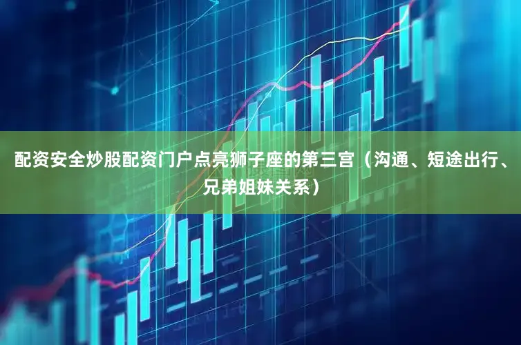 配资安全炒股配资门户点亮狮子座的第三宫（沟通、短途出行、兄弟姐妹关系）